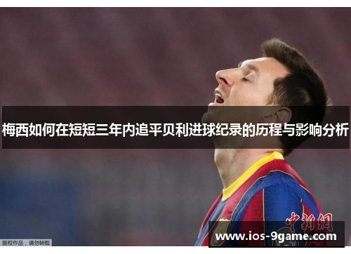 梅西如何在短短三年内追平贝利进球纪录的历程与影响分析 梅西如何在短短三年内追平贝利进球纪录的历程与影响分析