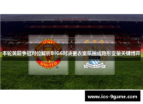本轮英超争冠对位解析BIG6对决更衣室氛围成隐形变量关键博弈