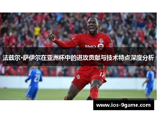法兹尔·萨伊尔在亚洲杯中的进攻贡献与技术特点深度分析