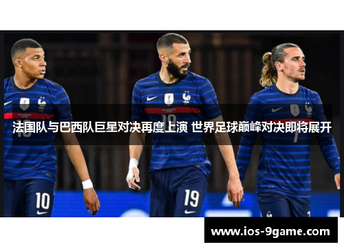 法国队与巴西队巨星对决再度上演 世界足球巅峰对决即将展开