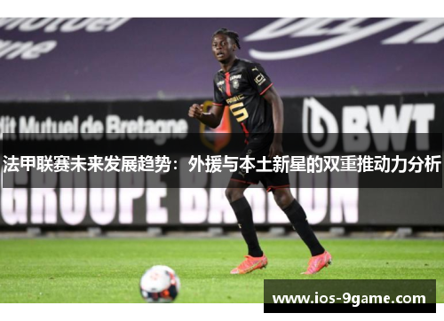 法甲联赛未来发展趋势：外援与本土新星的双重推动力分析