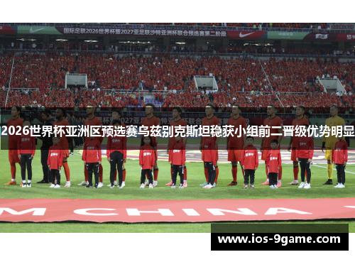 2026世界杯亚洲区预选赛乌兹别克斯坦稳获小组前二晋级优势明显