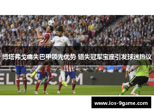 博塔弗戈痛失巴甲领先优势 错失冠军宝座引发球迷热议