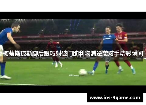 柯蒂斯琼斯脚后跟巧射破门助利物浦逆袭对手精彩瞬间
