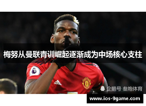 梅努从曼联青训崛起逐渐成为中场核心支柱