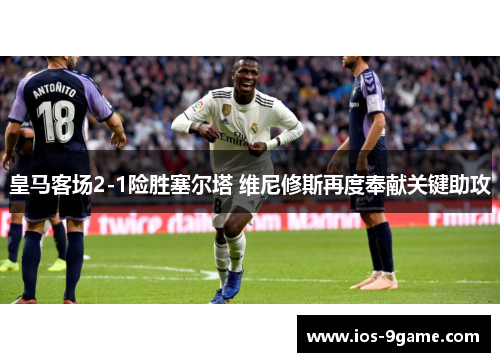 皇马客场2-1险胜塞尔塔 维尼修斯再度奉献关键助攻 皇马客场2-1险胜塞尔塔 维尼修斯再度奉献关键助攻
