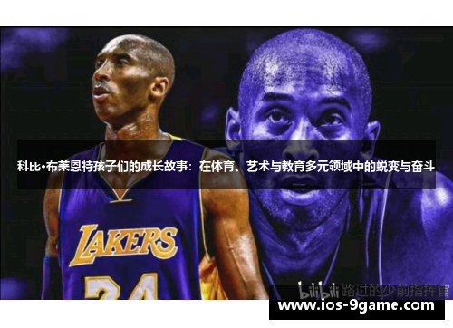 科比·布莱恩特孩子们的成长故事:在体育、艺术与教育多元领域中的蜕变与奋斗 科比·布莱恩特孩子们的成长故事:在体育、艺术与教育多元领域中的蜕变与奋斗
