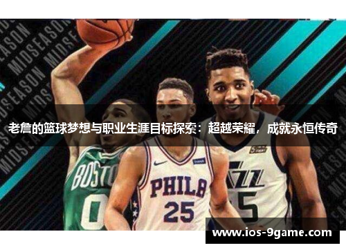 老詹的篮球梦想与职业生涯目标探索:超越荣耀,成就永恒传奇 老詹的篮球梦想与职业生涯目标探索:超越荣耀,成就永恒传奇