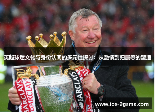 英超球迷文化与身份认同的多元性探讨:从激情到归属感的塑造 英超球迷文化与身份认同的多元性探讨:从激情到归属感的塑造