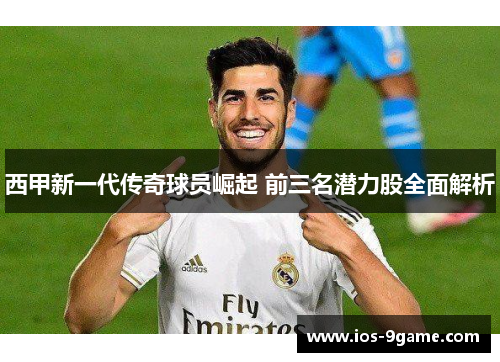 西甲新一代传奇球员崛起 前三名潜力股全面解析 西甲新一代传奇球员崛起 前三名潜力股全面解析