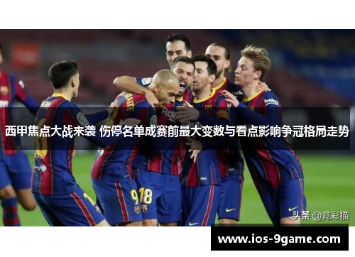 西甲焦点大战来袭 伤停名单成赛前最大变数与看点影响争冠格局走势 西甲焦点大战来袭 伤停名单成赛前最大变数与看点影响争冠格局走势