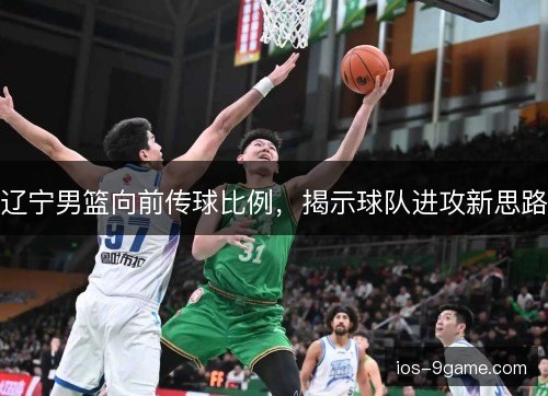 辽宁男篮向前传球比例，揭示球队进攻新思路